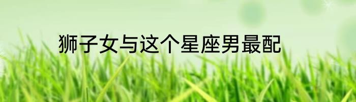 狮子女与这个星座男最配