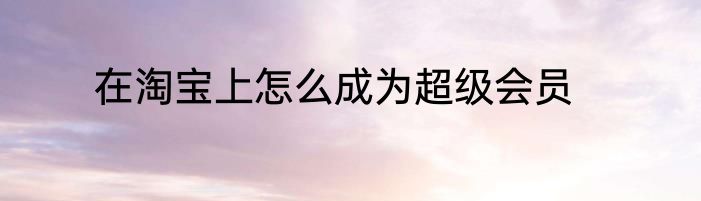 在淘宝上怎么成为超级会员