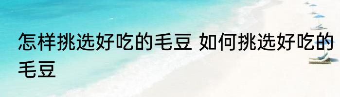 怎样挑选好吃的毛豆 如何挑选好吃的毛豆