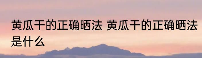黄瓜干的正确晒法 黄瓜干的正确晒法是什么