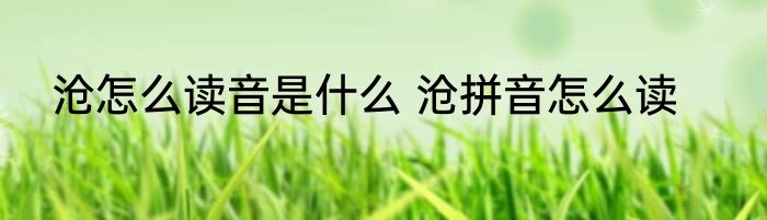 沧怎么读音是什么 沧拼音怎么读