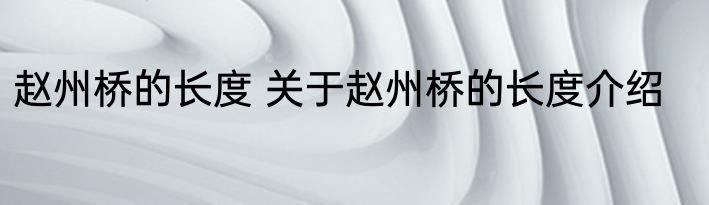 赵州桥的长度 关于赵州桥的长度介绍