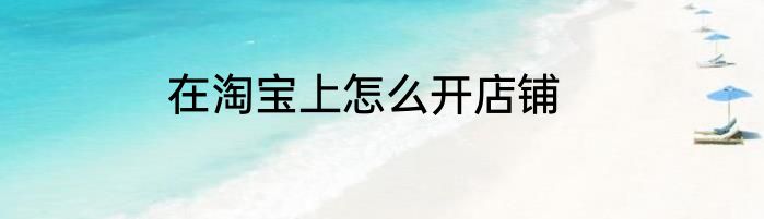 在淘宝上怎么开店铺