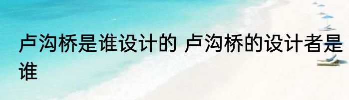 卢沟桥是谁设计的 卢沟桥的设计者是谁