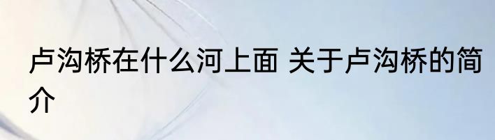 卢沟桥在什么河上面 关于卢沟桥的简介