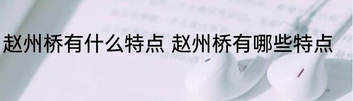 赵州桥有什么特点 赵州桥有哪些特点