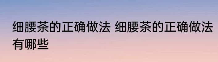 细腰茶的正确做法 细腰茶的正确做法有哪些