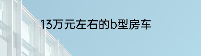 13万元左右的b型房车