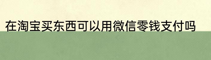 在淘宝买东西可以用微信零钱支付吗