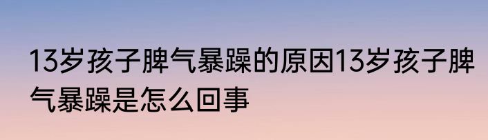 13岁孩子脾气暴躁的原因13岁孩子脾气暴躁是怎么回事