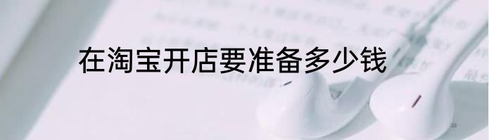 在淘宝开店要准备多少钱