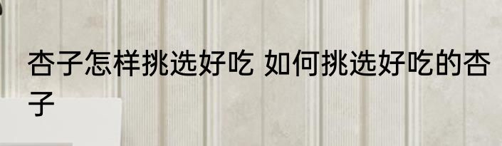 杏子怎样挑选好吃 如何挑选好吃的杏子