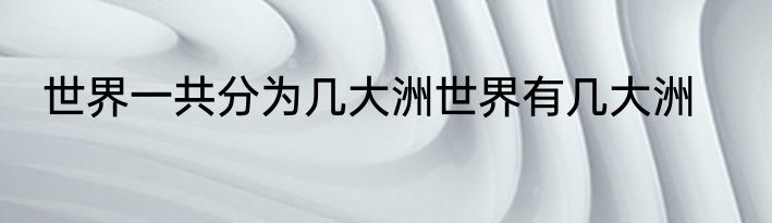 世界一共分为几大洲世界有几大洲
