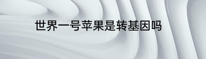 世界一号苹果是转基因吗