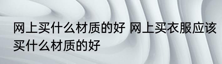 网上买什么材质的好 网上买衣服应该买什么材质的好