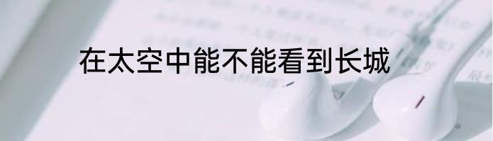 在太空中能不能看到长城