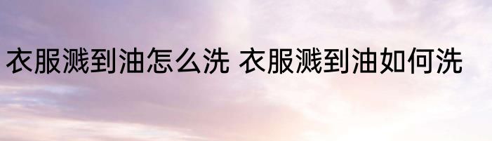 衣服溅到油怎么洗 衣服溅到油如何洗