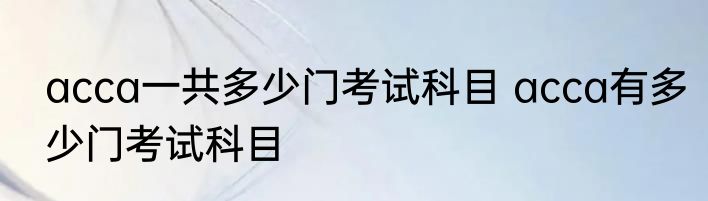 acca一共多少门考试科目 acca有多少门考试科目