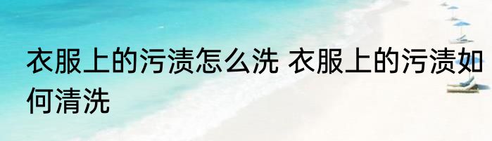 衣服上的污渍怎么洗 衣服上的污渍如何清洗