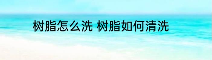 树脂怎么洗 树脂如何清洗