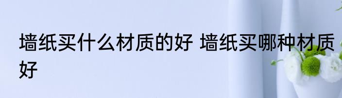 墙纸买什么材质的好 墙纸买哪种材质好