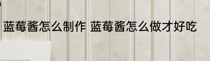 蓝莓酱怎么制作 蓝莓酱怎么做才好吃