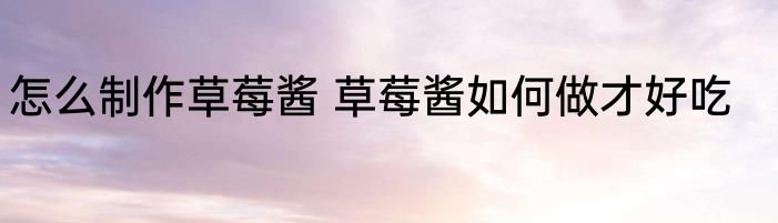 怎么制作草莓酱 草莓酱如何做才好吃