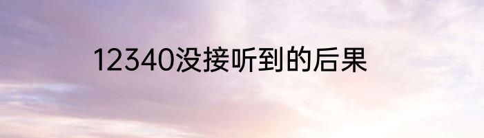 12340没接听到的后果