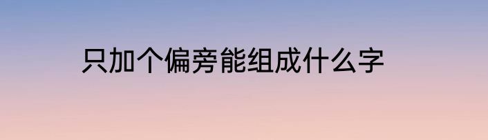 只加个偏旁能组成什么字