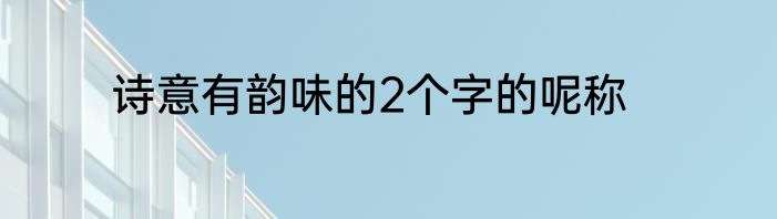诗意有韵味的2个字的呢称