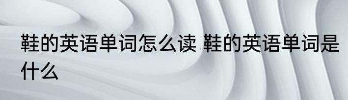 鞋的英语单词怎么读 鞋的英语单词是什么