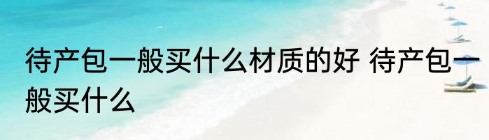 待产包一般买什么材质的好 待产包一般买什么