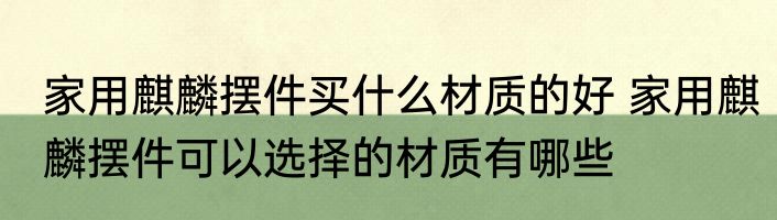 家用麒麟摆件买什么材质的好 家用麒麟摆件可以选择的材质有哪些