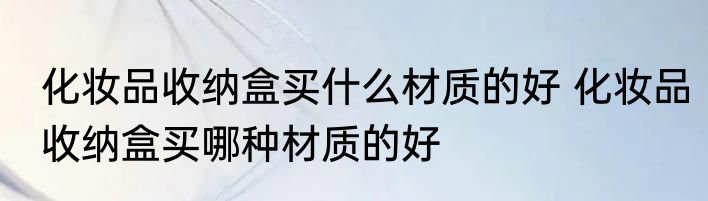 化妆品收纳盒买什么材质的好 化妆品收纳盒买哪种材质的好