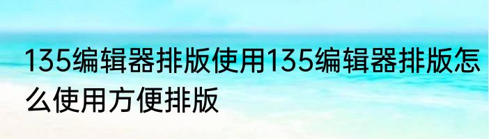 135编辑器排版使用135编辑器排版怎么使用方便排版