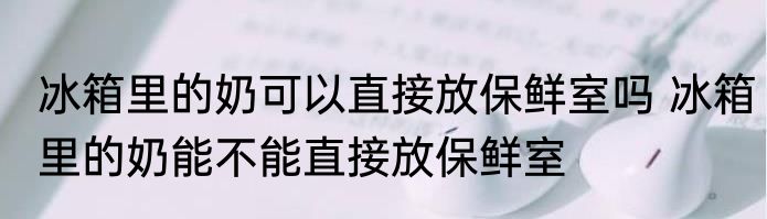 冰箱里的奶可以直接放保鲜室吗 冰箱里的奶能不能直接放保鲜室