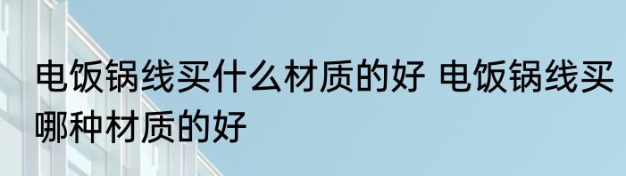 电饭锅线买什么材质的好 电饭锅线买哪种材质的好