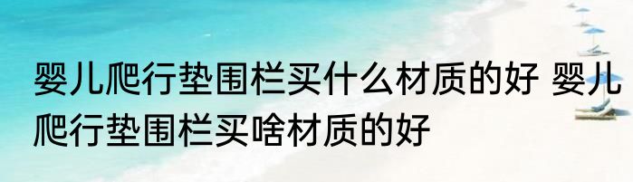 婴儿爬行垫围栏买什么材质的好 婴儿爬行垫围栏买啥材质的好