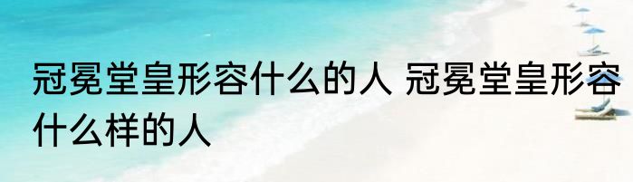 冠冕堂皇形容什么的人 冠冕堂皇形容什么样的人