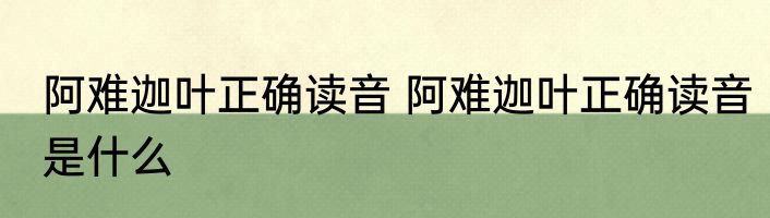 阿难迦叶正确读音 阿难迦叶正确读音是什么