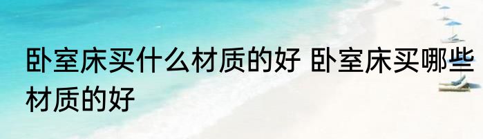 卧室床买什么材质的好 卧室床买哪些材质的好