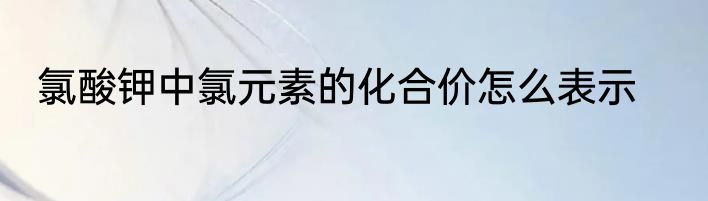 氯酸钾中氯元素的化合价怎么表示