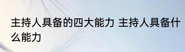 主持人具备的四大能力 主持人具备什么能力