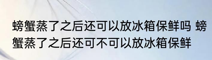 螃蟹蒸了之后还可以放冰箱保鲜吗 螃蟹蒸了之后还可不可以放冰箱保鲜