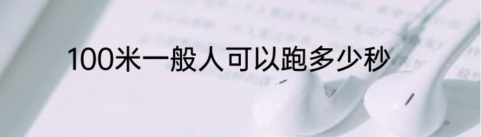 100米一般人可以跑多少秒