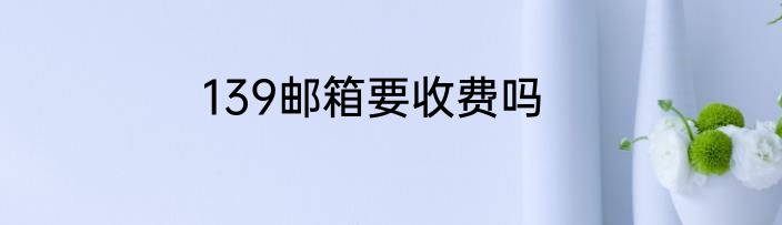 139邮箱要收费吗