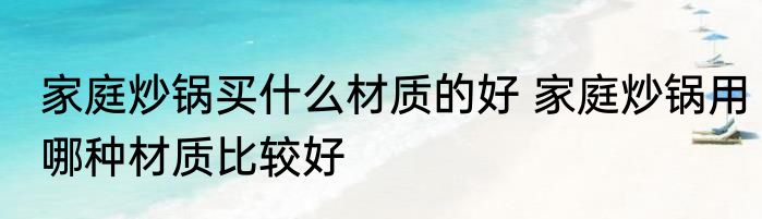 家庭炒锅买什么材质的好 家庭炒锅用哪种材质比较好