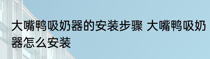 大嘴鸭吸奶器的安装步骤 大嘴鸭吸奶器怎么安装
