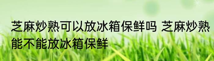 芝麻炒熟可以放冰箱保鲜吗 芝麻炒熟能不能放冰箱保鲜