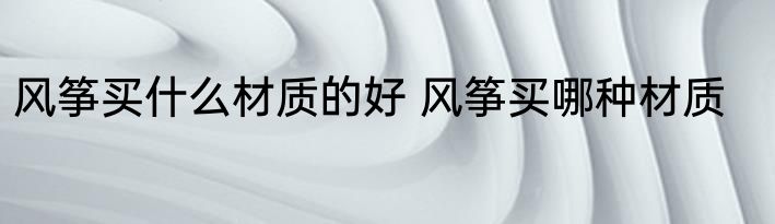 风筝买什么材质的好 风筝买哪种材质